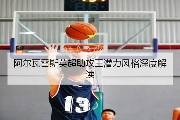 阿尔瓦雷斯英超助攻王潜力风格深度解读
